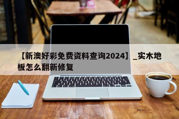 【新澳好彩免费资料查询2024】_实木地板怎么翻新修复