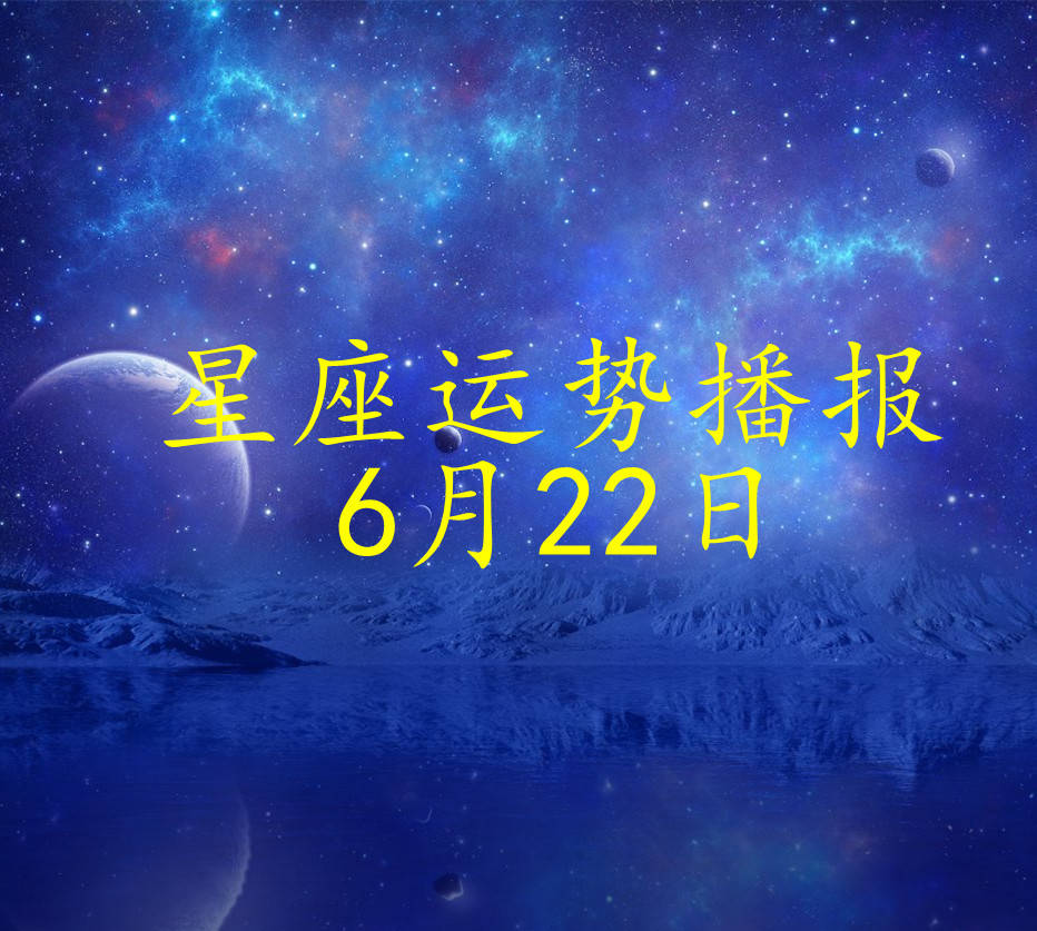 【日运】十二星座2024年6月22日运势播报